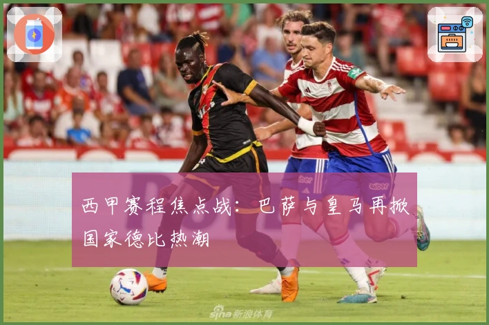 西甲赛程焦点战：巴萨与皇马再掀国家德比热潮
