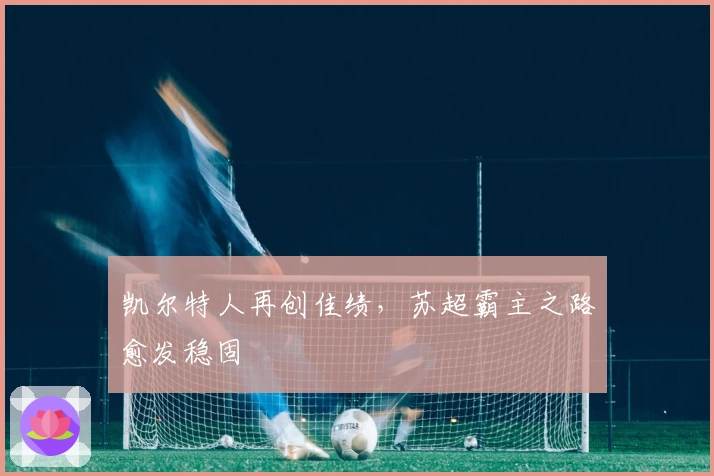 凯尔特人再创佳绩，苏超霸主之路愈发稳固