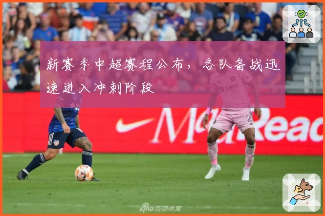 新赛季中超赛程公布，各队备战迅速进入冲刺阶段