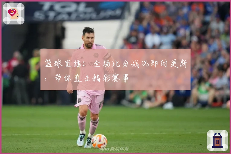 篮球直播：全场比分战况即时更新，带你直击精彩赛事