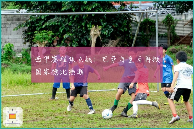 西甲赛程焦点战：巴萨与皇马再掀国家德比热潮