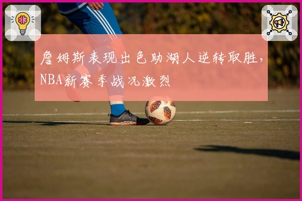 詹姆斯表现出色助湖人逆转取胜，NBA新赛季战况激烈