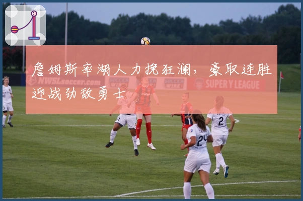 詹姆斯率湖人力挽狂澜，豪取连胜迎战劲敌勇士