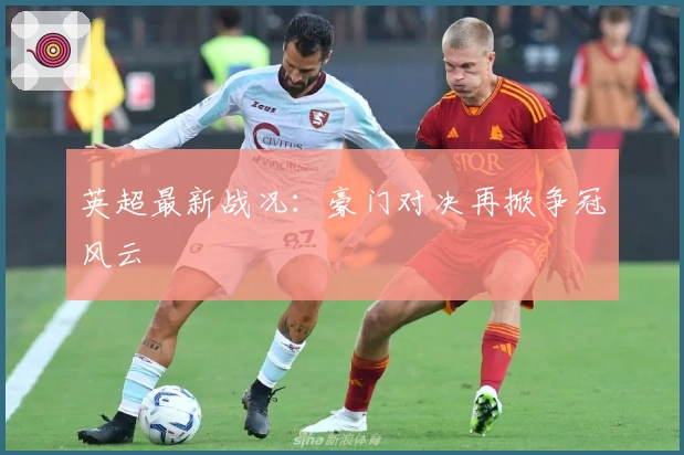 英超最新战况：豪门对决再掀争冠风云