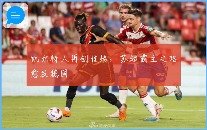 凯尔特人再创佳绩，苏超霸主之路愈发稳固