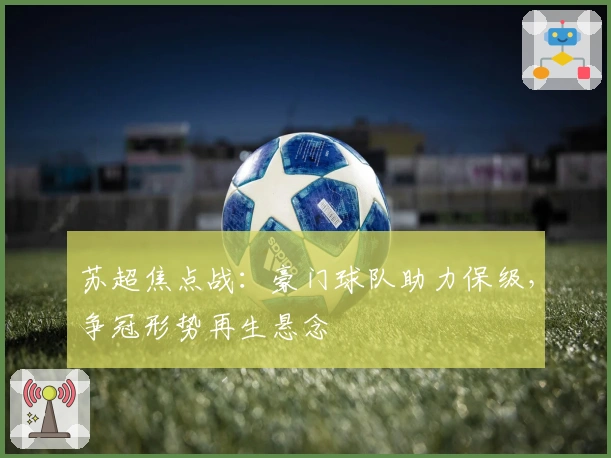 苏超焦点战：豪门球队助力保级，争冠形势再生悬念