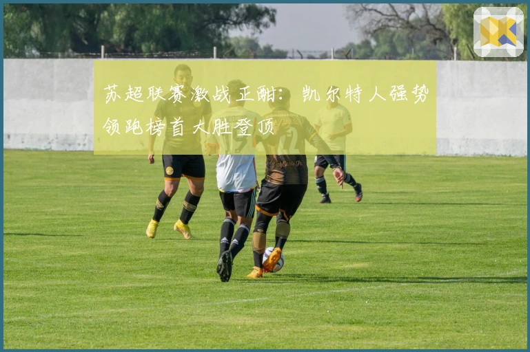 苏超联赛激战正酣：凯尔特人强势领跑榜首大胜登顶