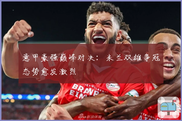 意甲豪强巅峰对决：米兰双雄争冠态势愈发激烈