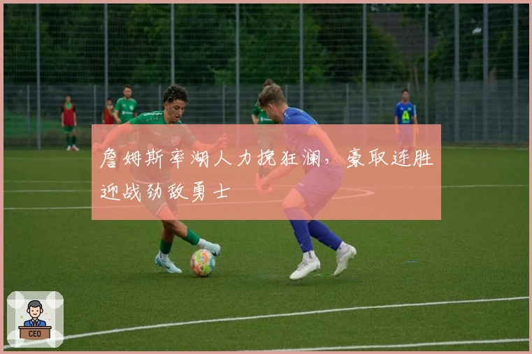 詹姆斯率湖人力挽狂澜，豪取连胜迎战劲敌勇士