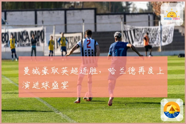 曼城豪取英超连胜，哈兰德再度上演进球盛宴