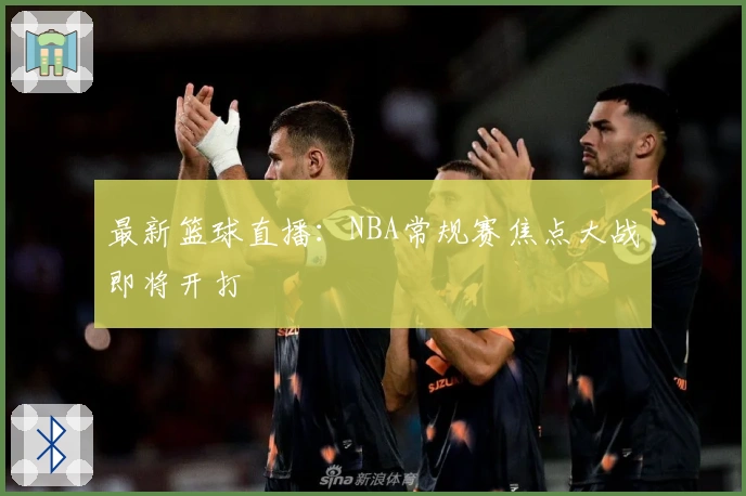 最新篮球直播：NBA常规赛焦点大战即将开打